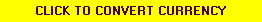 CLICK TO CONVERT CURRENCY