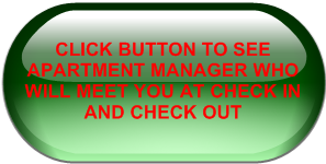 CLICK BUTTON TO SEE APARTMENT MANAGER WHO WILL MEET YOU AT CHECK IN AND CHECK OUT